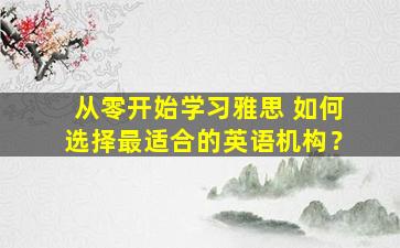 从零开始学习雅思 如何选择最适合的英语机构？